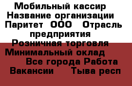 Мобильный кассир › Название организации ­ Паритет, ООО › Отрасль предприятия ­ Розничная торговля › Минимальный оклад ­ 30 000 - Все города Работа » Вакансии   . Тыва респ.